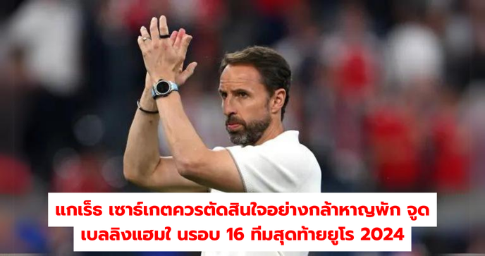 แกเร็ธ เซาธ์เกต ควรตัดสินใจอย่างกล้าหาญพัก จูด เบลลิงแฮม ในรอบ 16 ทีมสุดท้ายยูโร 2024